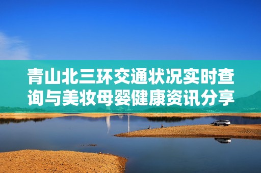 青山北三环交通状况实时查询与美妆母婴健康资讯分享