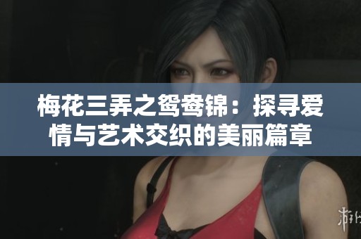 梅花三弄之鸳鸯锦：探寻爱情与艺术交织的美丽篇章