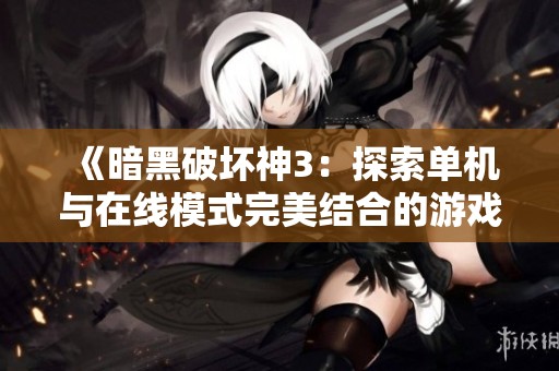 《暗黑破坏神3：探索单机与在线模式完美结合的游戏体验》
