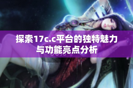 探索17c.c平台的独特魅力与功能亮点分析