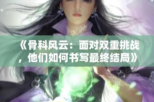 《骨科风云：面对双重挑战，他们如何书写最终结局》