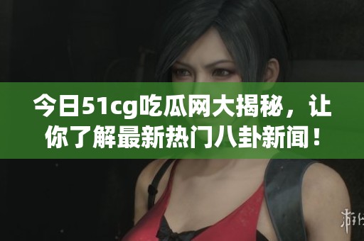 今日51cg吃瓜网大揭秘，让你了解最新热门八卦新闻！