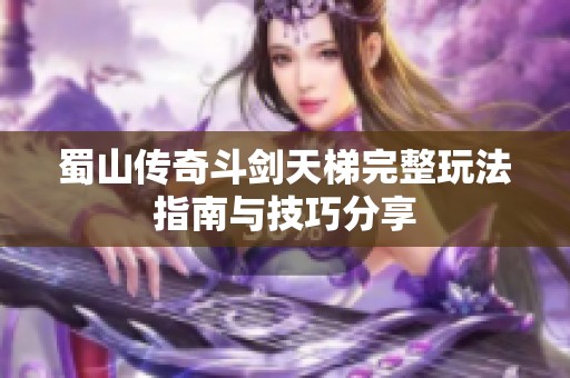 蜀山传奇斗剑天梯完整玩法指南与技巧分享
