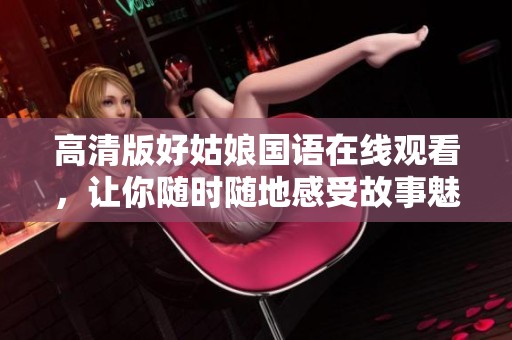 高清版好姑娘国语在线观看，让你随时随地感受故事魅力