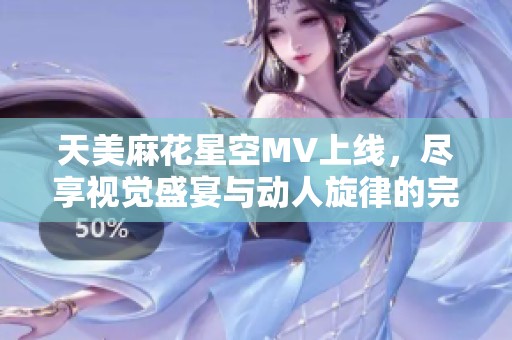 天美麻花星空MV上线，尽享视觉盛宴与动人旋律的完美融合