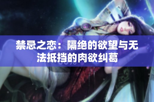 禁忌之恋：隔绝的欲望与无法抵挡的肉欲纠葛
