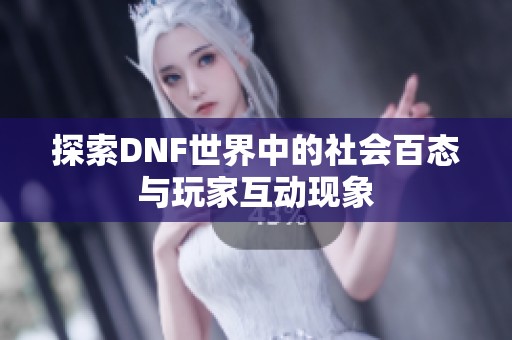 探索DNF世界中的社会百态与玩家互动现象