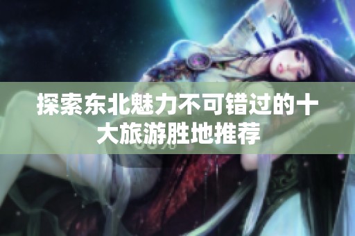 探索东北魅力不可错过的十大旅游胜地推荐
