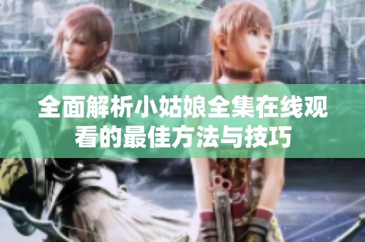 全面解析小姑娘全集在线观看的最佳方法与技巧