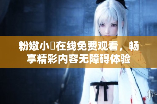 粉嫩小泬在线免费观看，畅享精彩内容无障碍体验