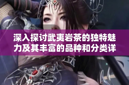 深入探讨武夷岩茶的独特魅力及其丰富的品种和分类详解