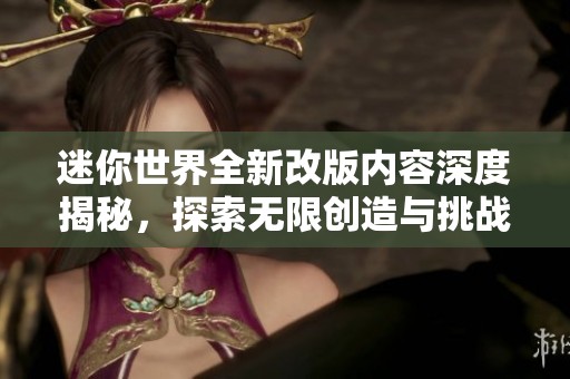 迷你世界全新改版内容深度揭秘，探索无限创造与挑战乐趣