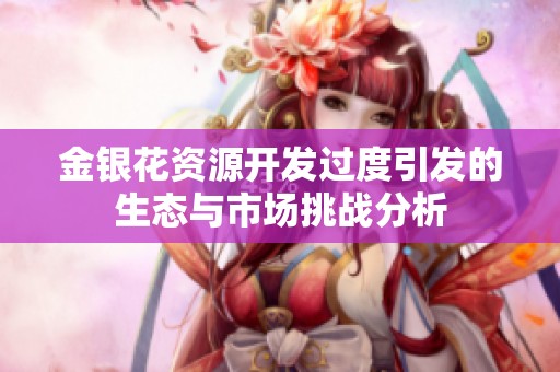 金银花资源开发过度引发的生态与市场挑战分析