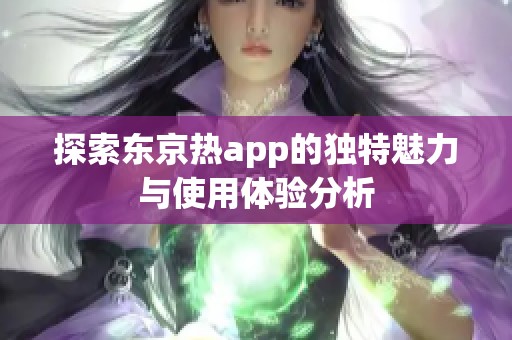 探索东京热app的独特魅力与使用体验分析