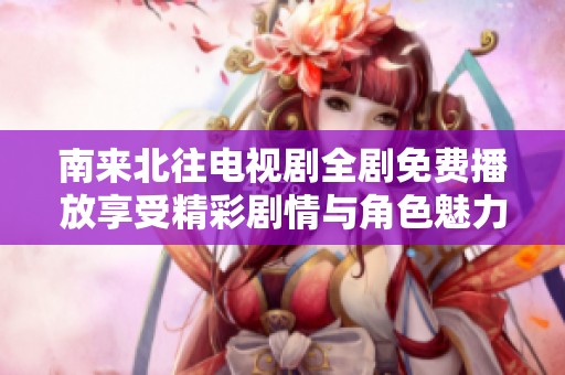 南来北往电视剧全剧免费播放享受精彩剧情与角色魅力