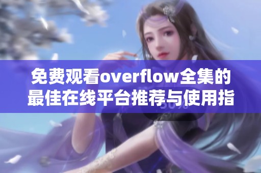 免费观看overflow全集的最佳在线平台推荐与使用指南