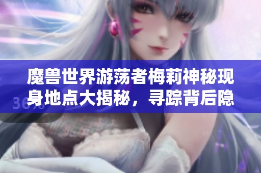 魔兽世界游荡者梅莉神秘现身地点大揭秘，寻踪背后隐藏的秘密