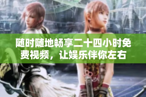 随时随地畅享二十四小时免费视频，让娱乐伴你左右