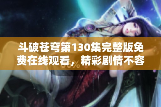 斗破苍穹第130集完整版免费在线观看，精彩剧情不容错过！