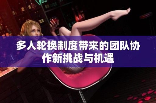 多人轮换制度带来的团队协作新挑战与机遇