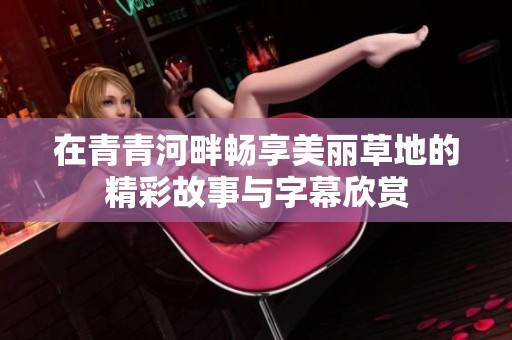 在青青河畔畅享美丽草地的精彩故事与字幕欣赏
