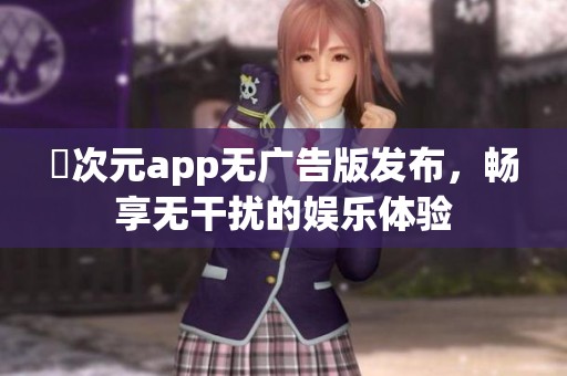 囧次元app无广告版发布，畅享无干扰的娱乐体验