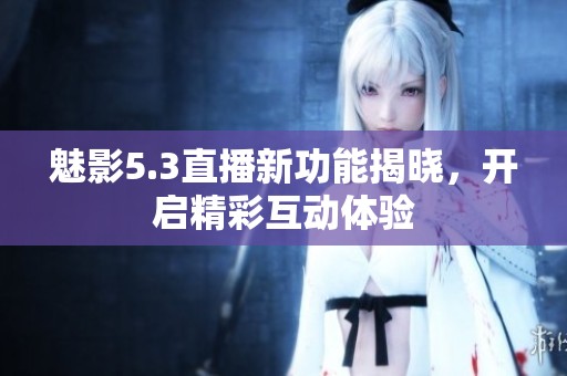 魅影5.3直播新功能揭晓，开启精彩互动体验