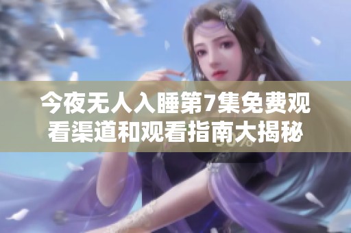 今夜无人入睡第7集免费观看渠道和观看指南大揭秘