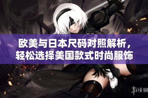 欧美与日本尺码对照解析，轻松选择美国款式时尚服饰