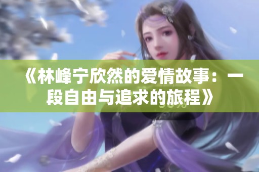 《林峰宁欣然的爱情故事：一段自由与追求的旅程》