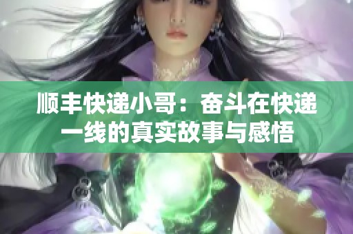 顺丰快递小哥：奋斗在快递一线的真实故事与感悟