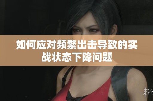 如何应对频繁出击导致的实战状态下降问题