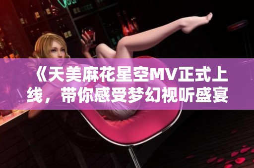 《天美麻花星空MV正式上线，带你感受梦幻视听盛宴》