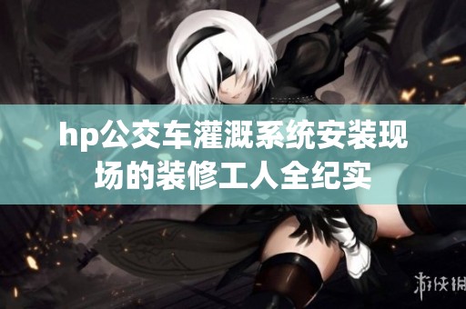 hp公交车灌溉系统安装现场的装修工人全纪实