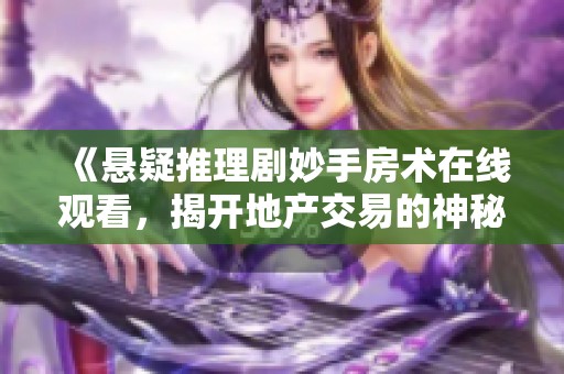 《悬疑推理剧妙手房术在线观看，揭开地产交易的神秘面纱》