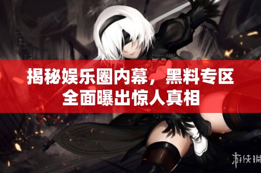 揭秘娱乐圈内幕，黑料专区全面曝出惊人真相
