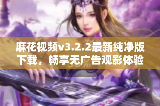 麻花视频v3.2.2最新纯净版下载，畅享无广告观影体验
