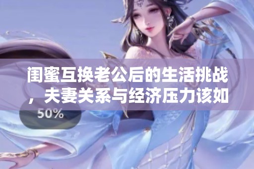闺蜜互换老公后的生活挑战，夫妻关系与经济压力该如何平衡