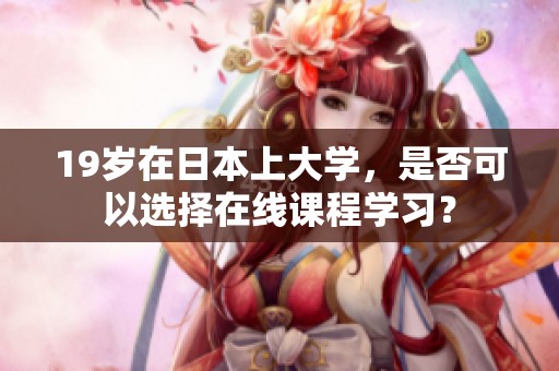 19岁在日本上大学，是否可以选择在线课程学习？