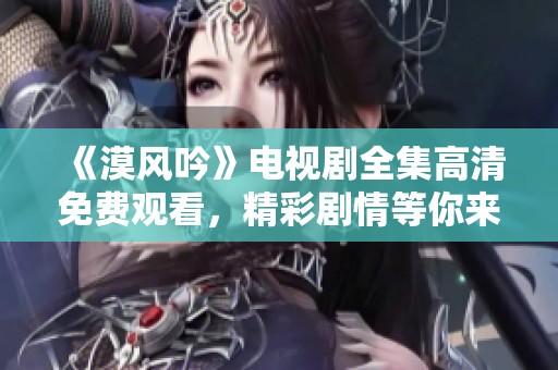 《漠风吟》电视剧全集高清免费观看，精彩剧情等你来探索