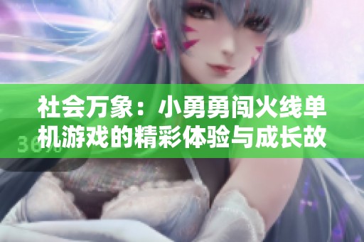 社会万象：小勇勇闯火线单机游戏的精彩体验与成长故事