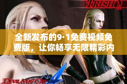 全新发布的9·1免费视频免费版，让你畅享无限精彩内容