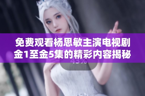 免费观看杨思敏主演电视剧金1至金5集的精彩内容揭秘