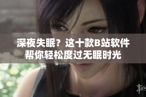 深夜失眠？这十款B站软件帮你轻松度过无眠时光