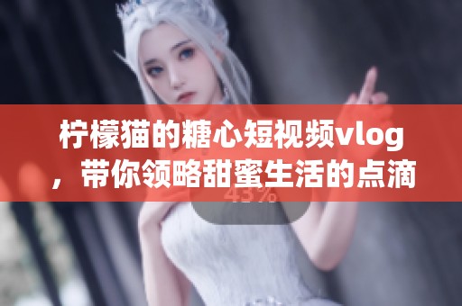 柠檬猫的糖心短视频vlog，带你领略甜蜜生活的点滴瞬间