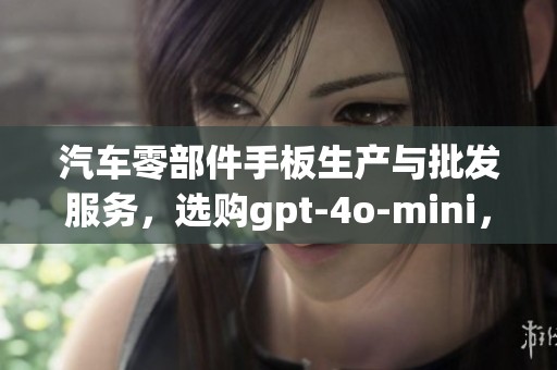 汽车零部件手板生产与批发服务，选购gpt-4o-mini，实现高效定制化需求