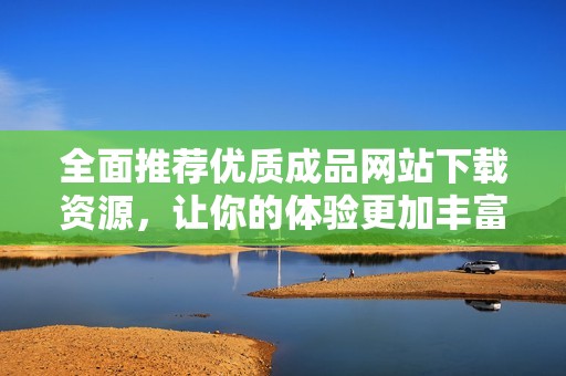 全面推荐优质成品网站下载资源，让你的体验更加丰富多彩
