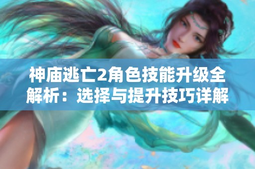 神庙逃亡2角色技能升级全解析：选择与提升技巧详解