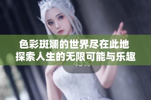 色彩斑斓的世界尽在此地 探索人生的无限可能与乐趣
