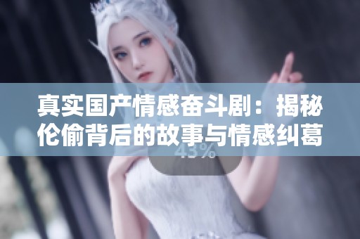 真实国产情感奋斗剧：揭秘伦偷背后的故事与情感纠葛